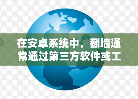 在安卓系统中，翻墙通常通过第三方软件或工具实现，以下是一些常见的安卓翻墙软件及其使用步骤