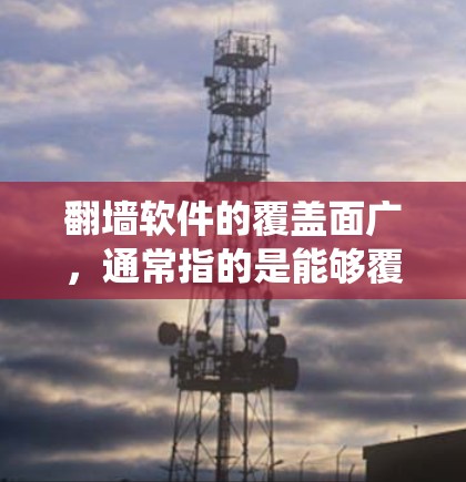 翻墙软件的覆盖面广，通常指的是能够覆盖广泛范围的网络设备和用户群体。以下是一些覆盖面广且功能多样、支持多种操作系统的翻墙软件，供您参考