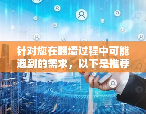 针对您在翻墙过程中可能遇到的需求，以下是推荐的几种软件，供您参考