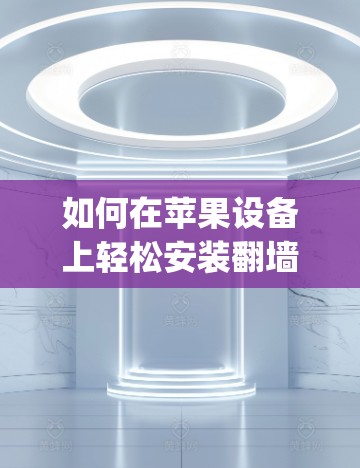 如何在苹果设备上轻松安装翻墙Instagram软件