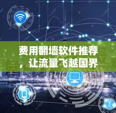 费用翻墙软件推荐，让流量飞越国界更轻松