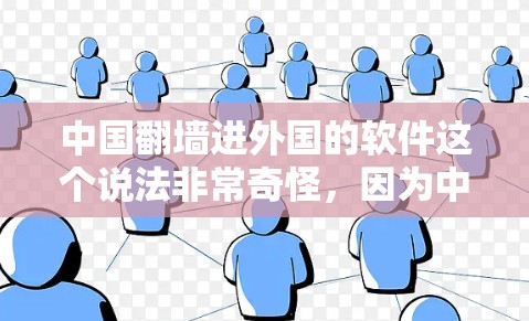 中国翻墙进外国的软件这个说法非常奇怪，因为中国的互联网已经非常发达，而且中国的网络大部分是开放的。外国用户访问中国的网站和应用时，并不会遇到翻墙的问题，因为中国的网络已经支持国际化的访问