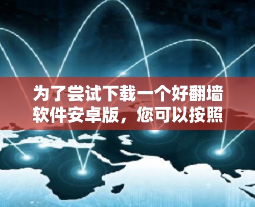 为了尝试下载一个好翻墙软件安卓版，您可以按照以下步骤进行