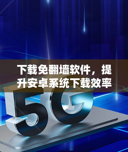 下载免翻墙软件，提升安卓系统下载效率的高效选择