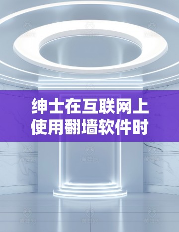 绅士在互联网上使用翻墙软件时，通常倾向于选择那些简单易用、功能有限且易于携带设备的软件，以保持隐私或方便携带设备。以下是对这些翻墙软件的总结，帮助绅士更好地选择适合自己的翻墙软件