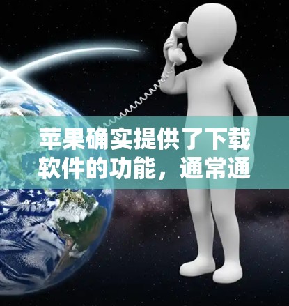 苹果确实提供了下载软件的功能，通常通过苹果 Store 或其他应用商店提供。以下是网站下载苹果翻墙下载软件的步骤