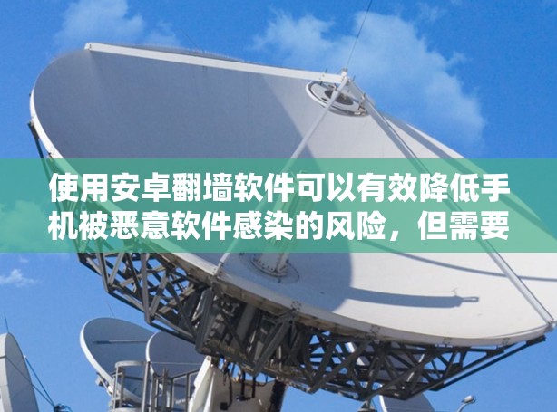 使用安卓翻墙软件可以有效降低手机被恶意软件感染的风险，但需要综合考虑网络环境、服务器安全性和用户体验等因素。以下是对使用翻墙软件的详细总结
