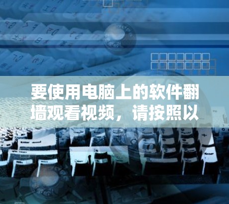 要使用电脑上的软件翻墙观看视频，请按照以下步骤操作