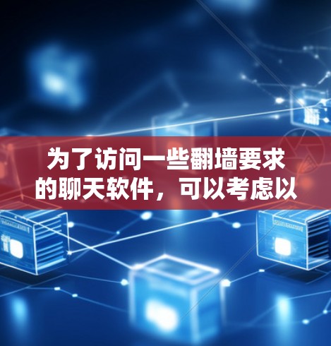 为了访问一些翻墙要求的聊天软件，可以考虑以下方法