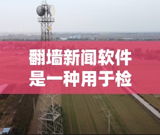 翻墙新闻软件是一种用于检测和过滤网络中的翻墙网站，以获取非翻墙的新闻内容的工具。以下是一些推荐的翻墙新闻软件