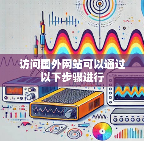 访问国外网站可以通过以下步骤进行
