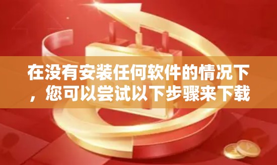 在没有安装任何软件的情况下，您可以尝试以下步骤来下载或使用翻墙软件