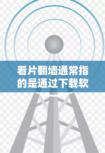 看片翻墙通常指的是通过下载软件或使用网络工具来访问外部网站的内容，如电影、电视剧或网课。以下是一些可能的解释和步骤