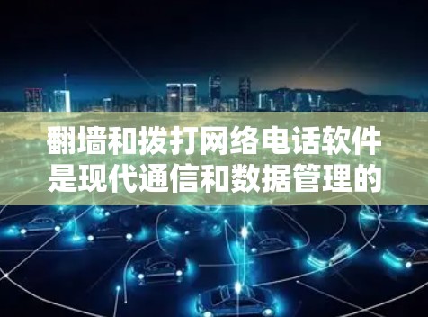 翻墙和拨打网络电话软件是现代通信和数据管理的重要工具，各自有不同的用途和特点。以下是对这两个软件的详细分析和总结