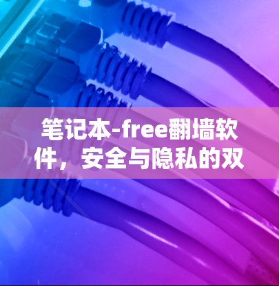 笔记本-free翻墙软件，安全与隐私的双重保障，助力你的通信工程师身份！