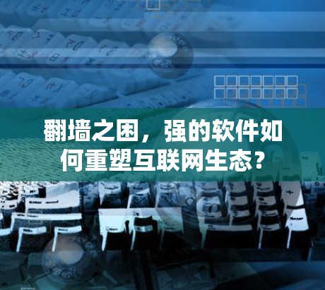 翻墙之困，强的软件如何重塑互联网生态？