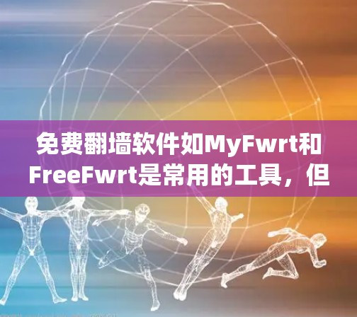 免费翻墙软件如MyFwrt和FreeFwrt是常用的工具，但它们在功能和使用方面各有特点。以下是它们的主要特点和使用情况