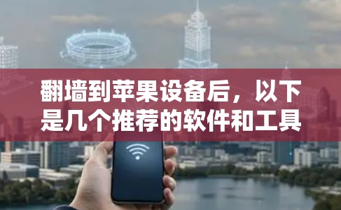 翻墙到苹果设备后，以下是几个推荐的软件和工具，帮助你管理苹果设备上的应用和管理