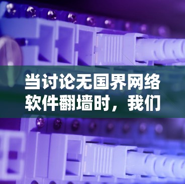 当讨论无国界网络软件翻墙时，我们需要明确几个关键点