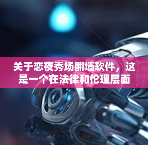 关于恋夜秀场翻墙软件，这是一个在法律和伦理层面存在争议的概念。翻墙软件通常用于跨平台访问内容，但其应用范围和合法性取决于具体操作和使用场景。以下是一些可能的解决方案和建议
