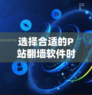 选择合适的P站翻墙软件时，应综合考虑以下因素