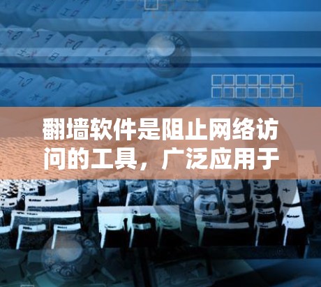 翻墙软件是阻止网络访问的工具，广泛应用于个人和企业网络管理。以下是一些实用的步骤和建议，帮助您更好地使用翻墙软件