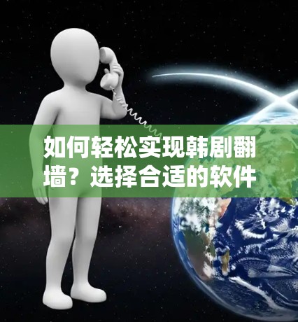 如何轻松实现韩剧翻墙？选择合适的软件和操作方法