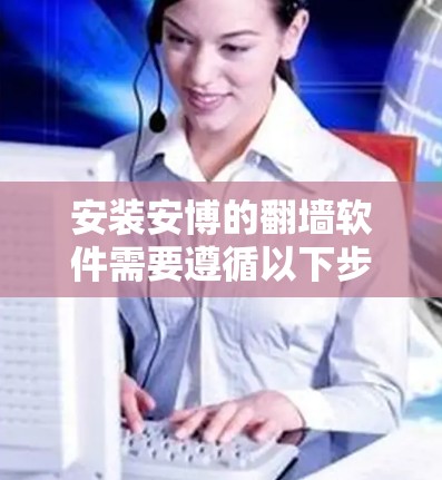 安装安博的翻墙软件需要遵循以下步骤，确保操作顺利