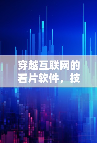 穿越互联网的看片软件，技术与安全的双刃剑