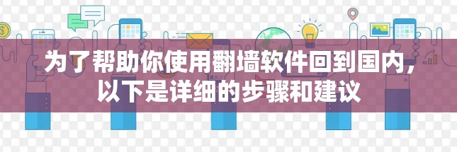 为了帮助你使用翻墙软件回到国内，以下是详细的步骤和建议