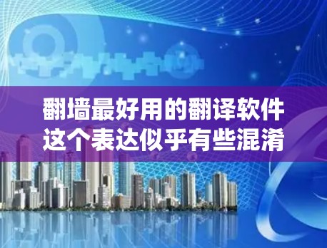 翻墙最好用的翻译软件这个表达似乎有些混淆。翻墙通常指的是网络爬虫工具，用于抓取互联网内容，而翻译软件则是用于处理文本内容的工具。如果您指的是翻译软件，以下是一些推荐的翻译工具