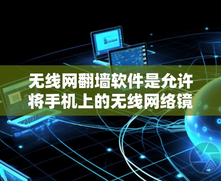 无线网翻墙软件是允许将手机上的无线网络镜像转移到其他设备的工具。以下是关于无线网翻墙软件的详细信息