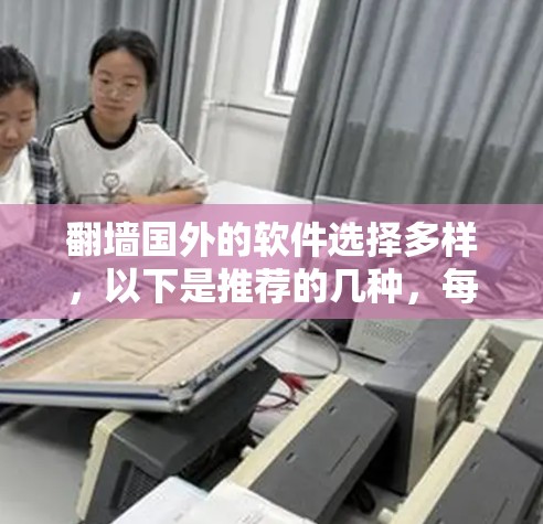 翻墙国外的软件选择多样，以下是推荐的几种，每种软件的特性、使用步骤和注意事项