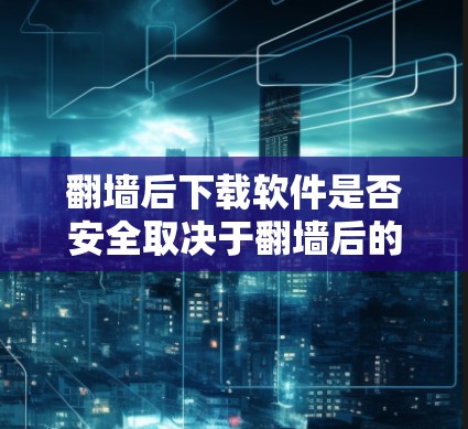 翻墙后下载软件是否安全取决于翻墙后的防火墙设置。以下是一些关键点