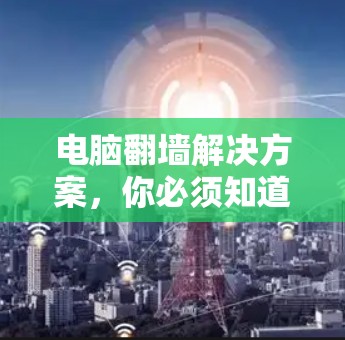 电脑翻墙解决方案，你必须知道的实用工具与软件