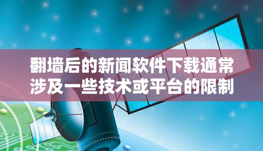 翻墙后的新闻软件下载通常涉及一些技术或平台的限制。以下是一些可能的解决方案
