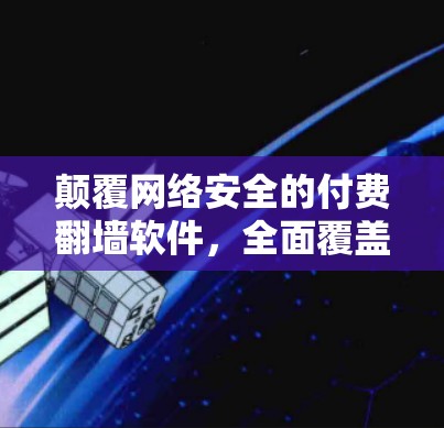 颠覆网络安全的付费翻墙软件，全面覆盖网络防护