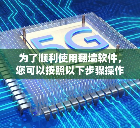 为了顺利使用翻墙软件，您可以按照以下步骤操作