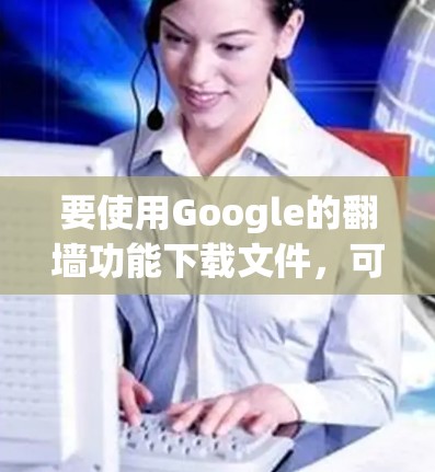 要使用Google的翻墙功能下载文件，可以按照以下步骤操作