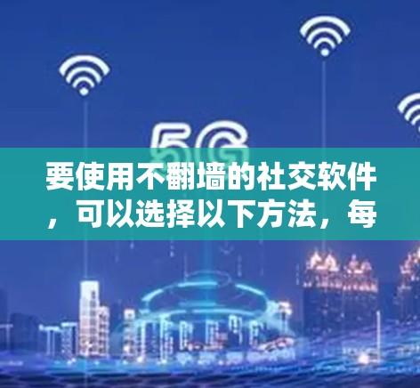要使用不翻墙的社交软件，可以选择以下方法，每种方法各有优缺点，需根据具体情况选择
