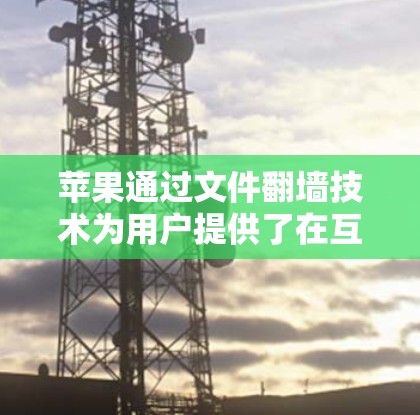 苹果通过文件翻墙技术为用户提供了在互联网上下载未经允许内容的解决方案，这对于用户获取私人软件和非公开内容具有重要意义。以下是苹果如何进行文件翻墙下载软件的详细步骤和相关信息
