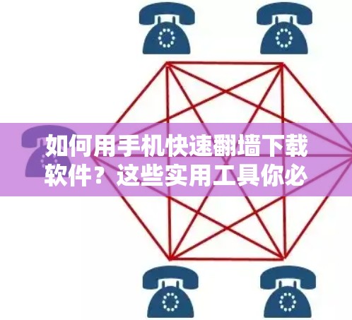如何用手机快速翻墙下载软件？这些实用工具你必须知道！