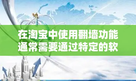 在淘宝中使用翻墙功能通常需要通过特定的软件或插件来实现。以下是一些常见的翻墙软件及其用途