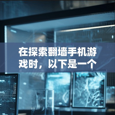 在探索翻墙手机游戏时，以下是一个有条理的总结和建议
