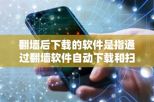 翻墙后下载的软件是指通过翻墙软件自动下载和扫描资源的恶意或安全软件，通常包括杀毒、过滤、病毒扫描等。用户在使用翻墙软件后，需采取以下步骤以保护自身安全