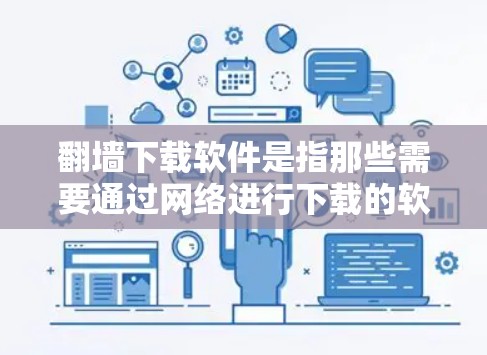 翻墙下载软件是指那些需要通过网络进行下载的软件，通常需要通过防火墙进行访问。以下是一些常见的应用及其是否需要翻墙下载的原因