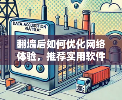 翻墙后如何优化网络体验，推荐实用软件