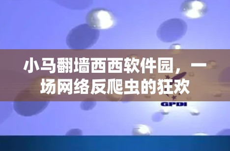小马翻墙西西软件园，一场网络反爬虫的狂欢