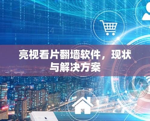 亮视看片翻墙软件，现状与解决方案
