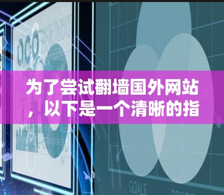 为了尝试翻墙国外网站，以下是一个清晰的指南，涵盖关键步骤和注意事项